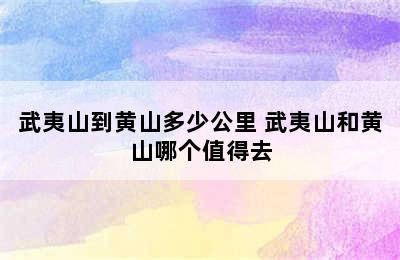 武夷山到黄山多少公里 武夷山和黄山哪个值得去